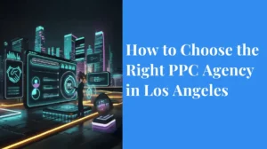 How to Choose the Right PPC Agency in Los Angeles